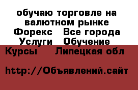 обучаю торговле на валютном рынке Форекс - Все города Услуги » Обучение. Курсы   . Липецкая обл.